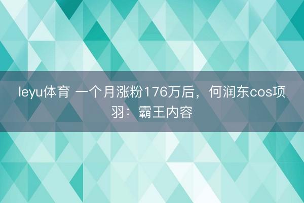 leyu体育 一个月涨粉176万后，何润东cos项羽：霸王内容