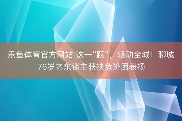乐鱼体育官方网站 这一“跃”，感动全城！聊城76岁老东谈主获扶危济困表扬
