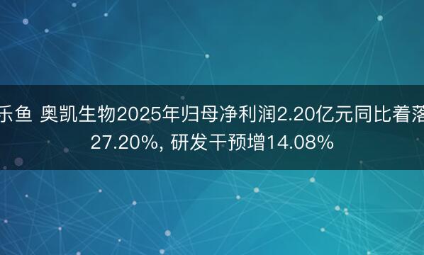 乐鱼 奥凯生物2025年归母净利润2.20亿元同比着落27.20%， 研发干预增14.08%