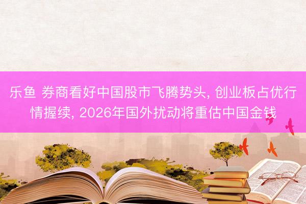 乐鱼 券商看好中国股市飞腾势头， 创业板占优行情握续， 2026年国外扰动将重估中国金钱