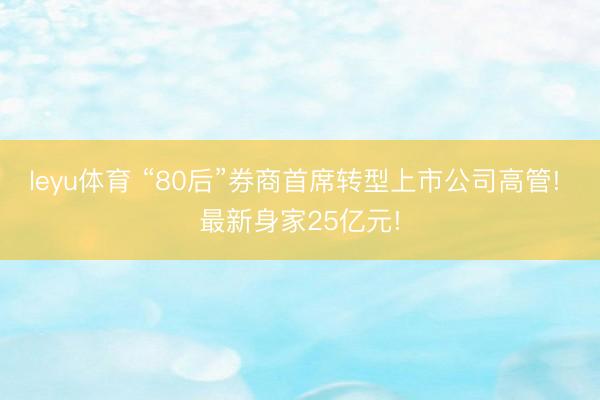 leyu体育 “80后”券商首席转型上市公司高管! 最新身家25亿元!