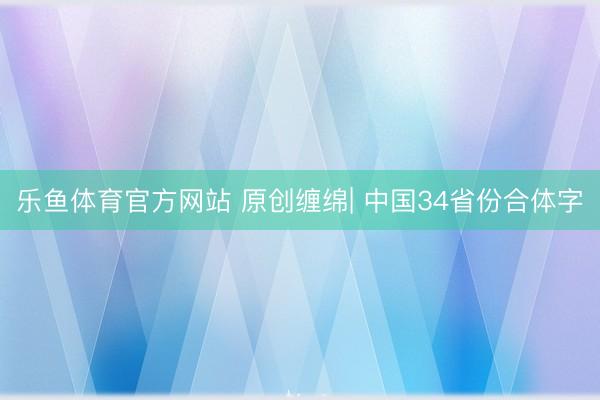 乐鱼体育官方网站 原创缠绵| 中国34省份合体字