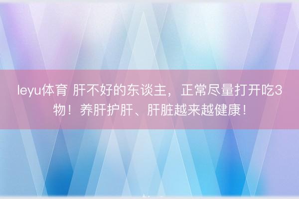 leyu体育 肝不好的东谈主，正常尽量打开吃3物！养肝护肝、肝脏越来越健康！