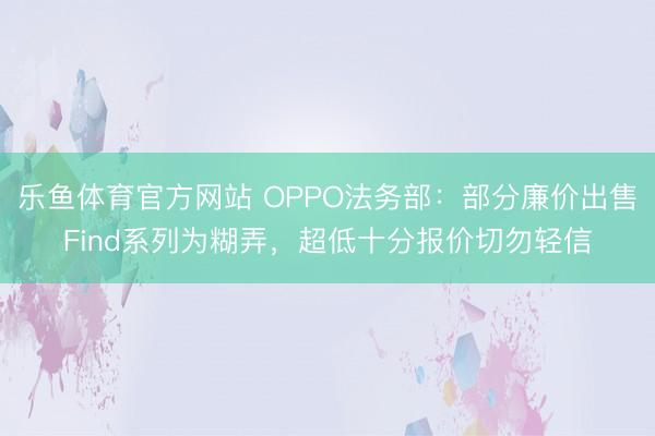 乐鱼体育官方网站 OPPO法务部：部分廉价出售Find系列为糊弄，超低十分报价切勿轻信