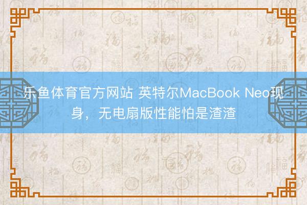 乐鱼体育官方网站 英特尔MacBook Neo现身，无电扇版性能怕是渣渣