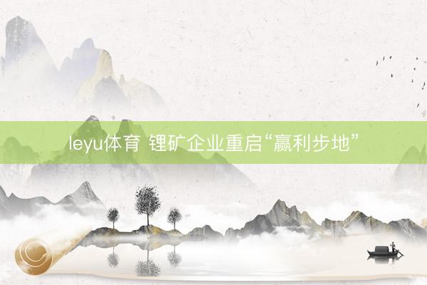 leyu体育 锂矿企业重启“赢利步地”