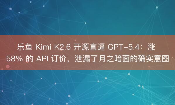 乐鱼 Kimi K2.6 开源直逼 GPT-5.4：涨 58% 的 API 订价，泄漏了月之暗面的确实意图