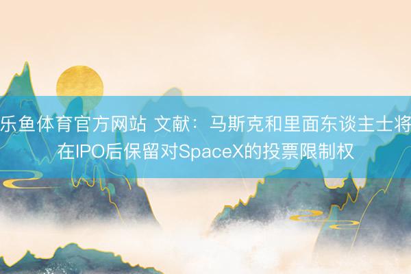乐鱼体育官方网站 文献：马斯克和里面东谈主士将在IPO后保留对SpaceX的投票限制权