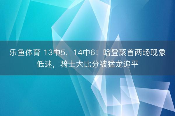 乐鱼体育 13中5，14中6！哈登聚首两场现象低迷，骑士大比分被猛龙追平