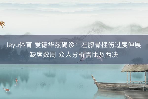 leyu体育 爱德华兹确诊：左膝骨挫伤过度伸展缺席数周 众人分析需比及西决