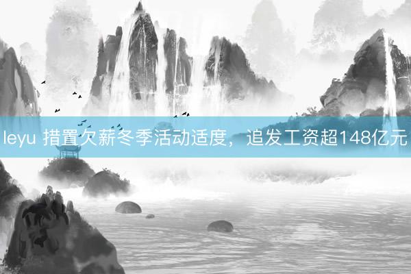 leyu 措置欠薪冬季活动适度，追发工资超148亿元