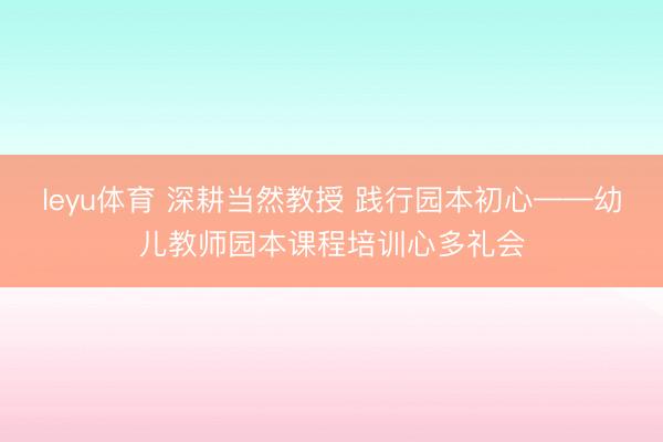 leyu体育 深耕当然教授 践行园本初心——幼儿教师园本课程培训心多礼会