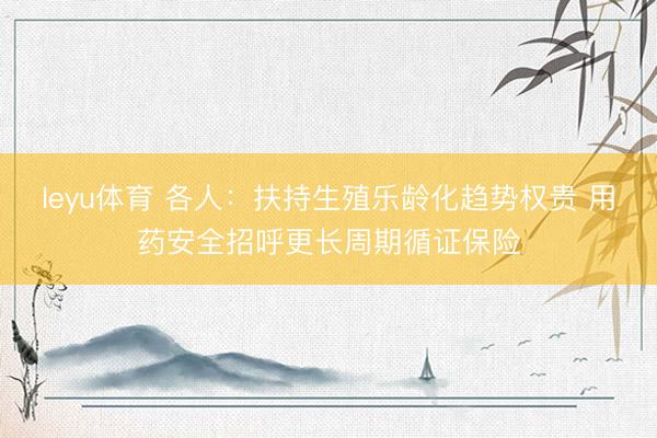 leyu体育 各人：扶持生殖乐龄化趋势权贵 用药安全招呼更长周期循证保险