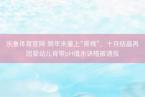 乐鱼体育官网 频年来屡上“黑榜”，十月结晶再因婴幼儿背带pH值永诀格被通报