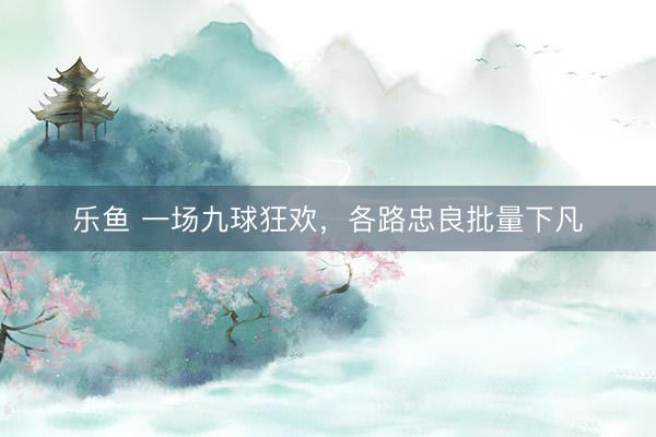 乐鱼 一场九球狂欢，各路忠良批量下凡
