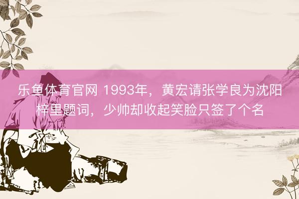 乐鱼体育官网 1993年，黄宏请张学良为沈阳梓里题词，少帅却收起笑脸只签了个名