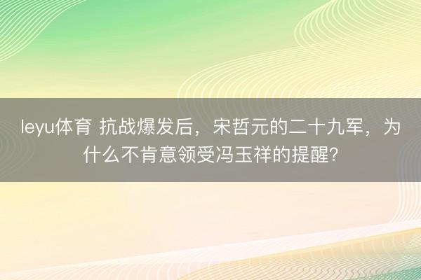leyu体育 抗战爆发后，宋哲元的二十九军，为什么不肯意领受冯玉祥的提醒？