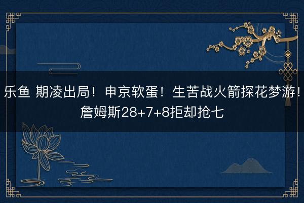 乐鱼 期凌出局！申京软蛋！生苦战火箭探花梦游！詹姆斯28+7+8拒却抢七