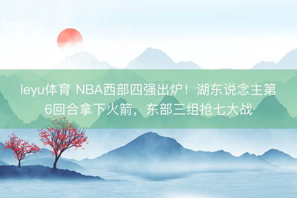 leyu体育 NBA西部四强出炉！湖东说念主第6回合拿下火箭，东部三组抢七大战