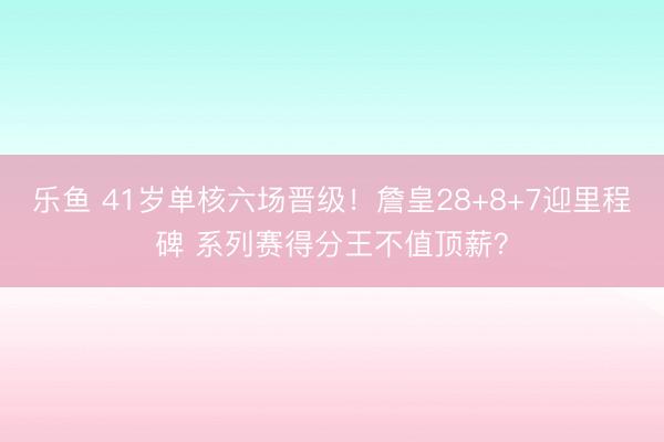 乐鱼 41岁单核六场晋级！詹皇28+8+7迎里程碑 系列赛得分王不值顶薪？