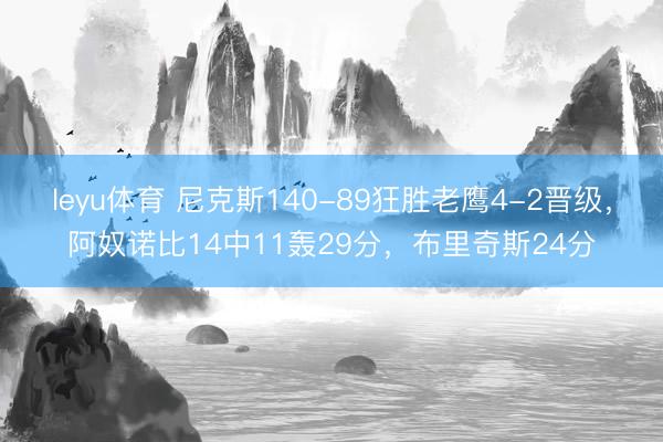 leyu体育 尼克斯140-89狂胜老鹰4-2晋级，阿奴诺比14中11轰29分，布里奇斯24分