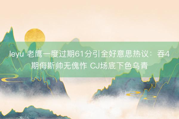 leyu 老鹰一度过期61分引全好意思热议：吞4期侮斯帅无傀怍 CJ场底下色乌青