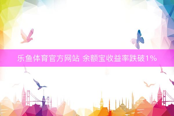 乐鱼体育官方网站 余额宝收益率跌破1%
