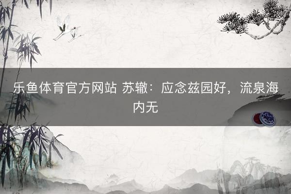 乐鱼体育官方网站 苏辙：应念兹园好，流泉海内无