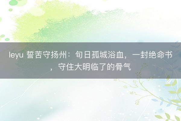leyu 誓苦守扬州：旬日孤城浴血，一封绝命书，守住大明临了的骨气