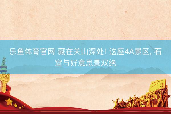 乐鱼体育官网 藏在关山深处! 这座4A景区， 石窟与好意思景双绝