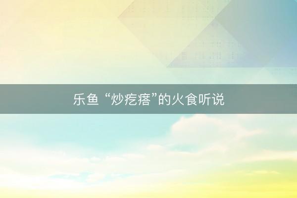乐鱼 “炒疙瘩”的火食听说