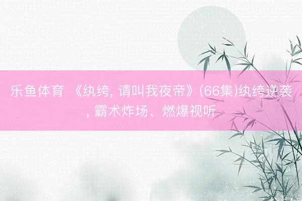 乐鱼体育 《纨绔， 请叫我夜帝》(66集)纨绔逆袭， 霸术炸场、燃爆视听