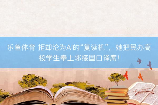 乐鱼体育 拒却沦为AI的“复读机”，她把民办高校学生奉上邻接国口译席！