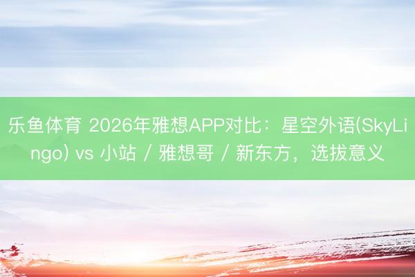乐鱼体育 2026年雅想APP对比：星空外语(SkyLingo) vs 小站 / 雅想哥 / 新东方，选拔意义