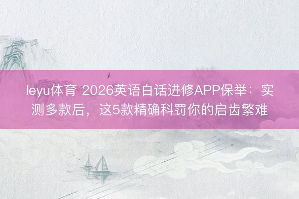 leyu体育 2026英语白话进修APP保举：实测多款后，这5款精确科罚你的启齿繁难