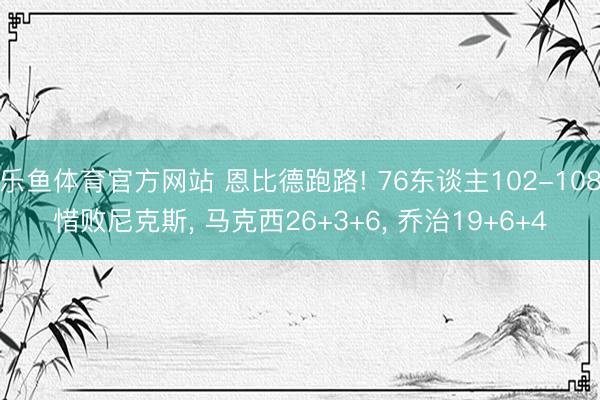 乐鱼体育官方网站 恩比德跑路! 76东谈主102-108惜败尼克斯， 马克西26+3+6， 乔治19+6+4