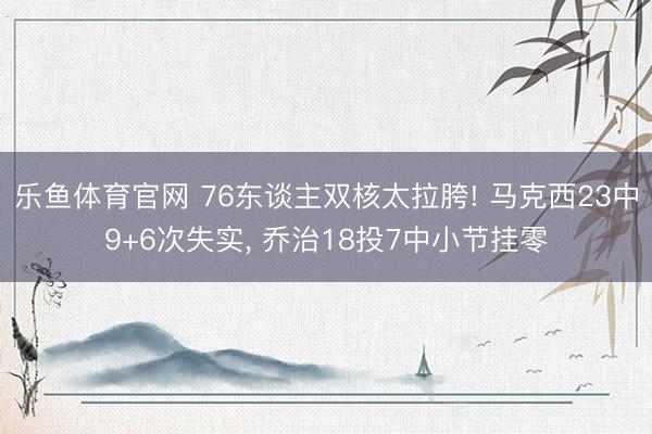 乐鱼体育官网 76东谈主双核太拉胯! 马克西23中9+6次失实， 乔治18投7中小节挂零