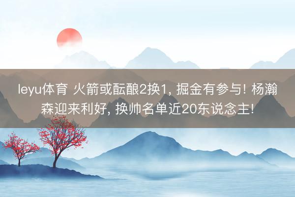 leyu体育 火箭或酝酿2换1， 掘金有参与! 杨瀚森迎来利好， 换帅名单近20东说念主!