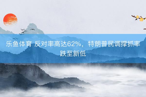 乐鱼体育 反对率高达62%，特朗普民调撑抓率跌至新低