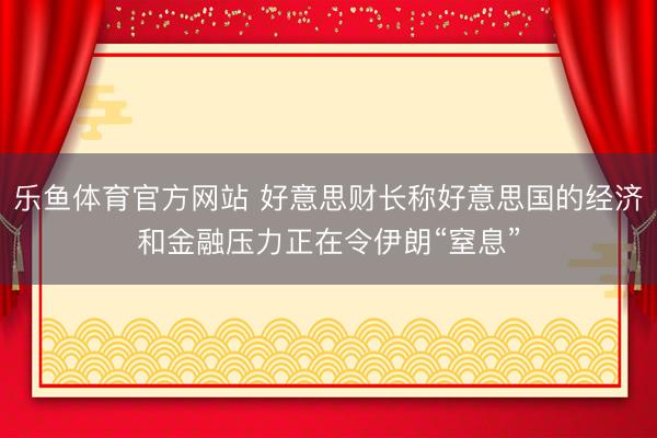 乐鱼体育官方网站 好意思财长称好意思国的经济和金融压力正在令伊朗“窒息”