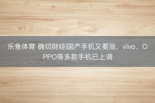 乐鱼体育 确切财经|国产手机又要涨，vivo、OPPO等多款手机已上调