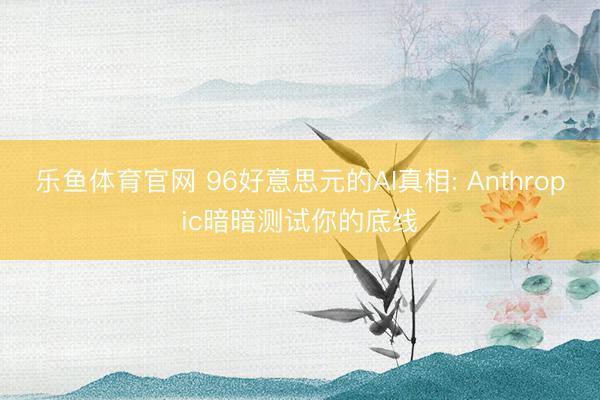乐鱼体育官网 96好意思元的AI真相: Anthropic暗暗测试你的底线