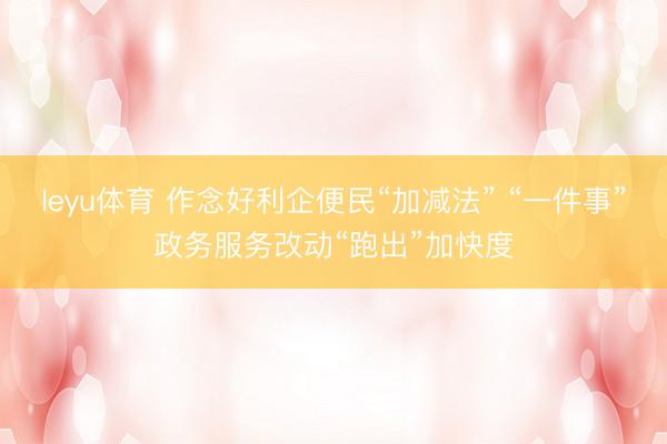 leyu体育 作念好利企便民“加减法” “一件事”政务服务改动“跑出”加快度