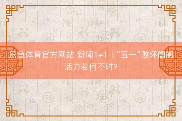乐鱼体育官方网站 新闻1+1丨“五一”败坏阛阓活力若何不时？