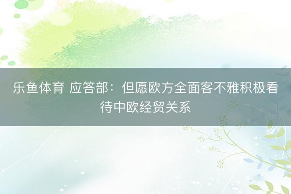 乐鱼体育 应答部：但愿欧方全面客不雅积极看待中欧经贸关系