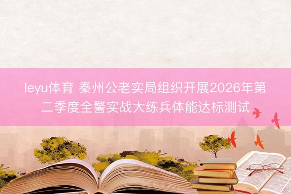 leyu体育 秦州公老实局组织开展2026年第二季度全警实战大练兵体能达标测试