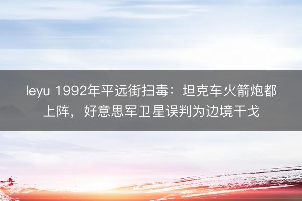 leyu 1992年平远街扫毒：坦克车火箭炮都上阵，好意思军卫星误判为边境干戈